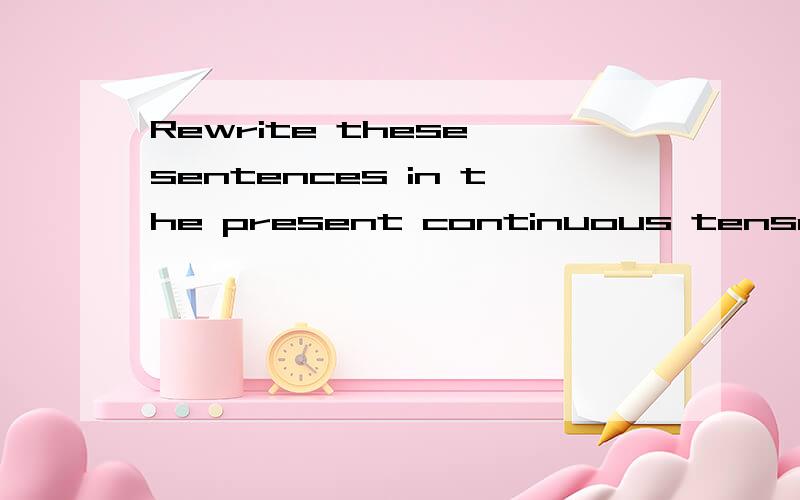 Rewrite these sentences in the present continuous tense.