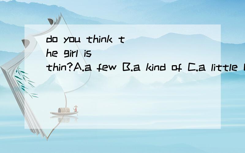 do you think the girl is____thin?A.a few B.a kind of C.a little bit D.a lot