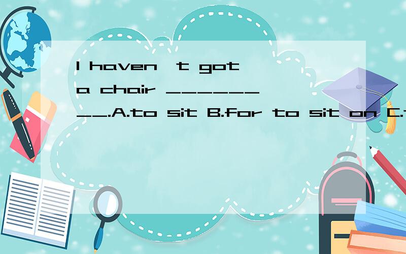 I haven't got a chair ________.A.to sit B.for to sit on C.to sit on D.for sit