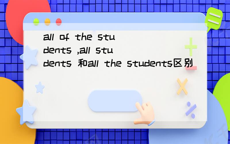 all of the students ,all students 和all the students区别