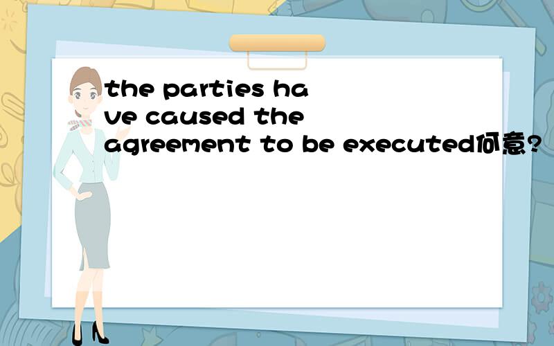 the parties have caused the agreement to be executed何意?