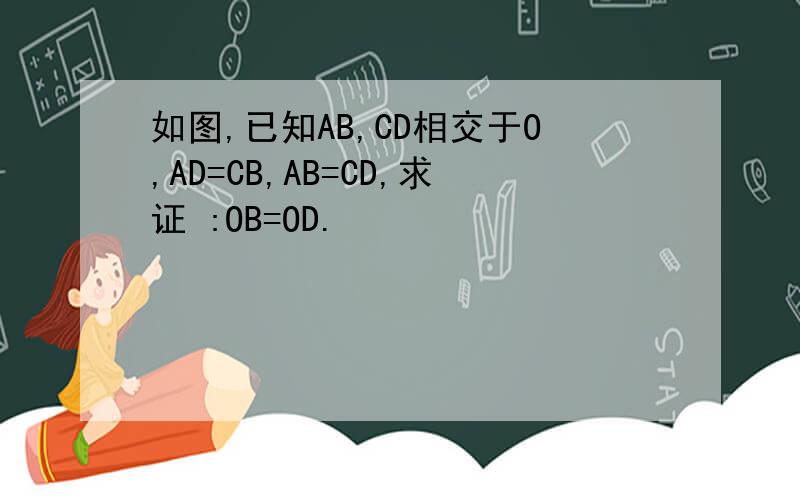 如图,已知AB,CD相交于O,AD=CB,AB=CD,求证 :OB=OD.