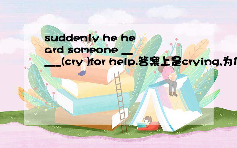 suddenly he heard someone _____(cry )for help.答案上是crying,为什么阿?