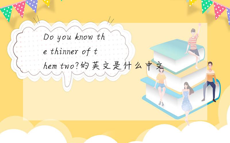 Do you know the thinner of them two?的英文是什么中文