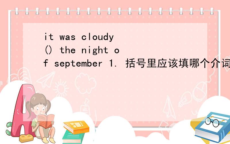 it was cloudy () the night of september 1. 括号里应该填哪个介词