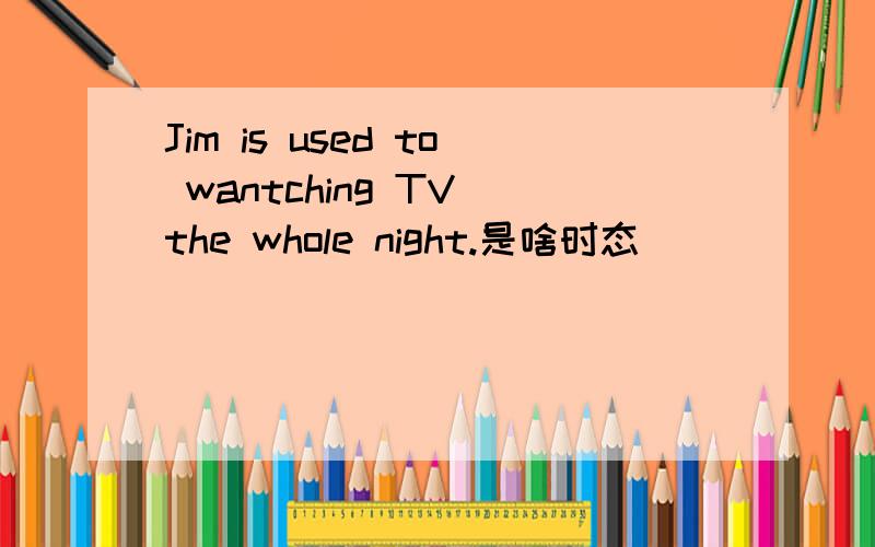 Jim is used to wantching TV the whole night.是啥时态