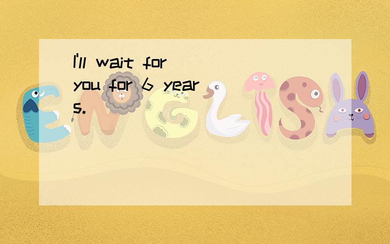 I'll wait for you for 6 years.