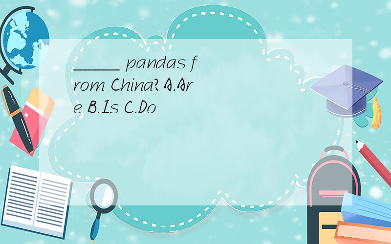 _____ pandas from China?A.Are B.Is C.Do