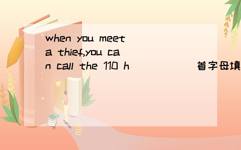when you meet a thief,you can call the 110 h_____(首字母填空)