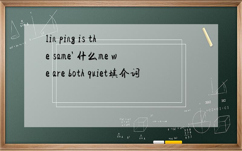 lin ping is the same' 什么me we are both quiet填介词