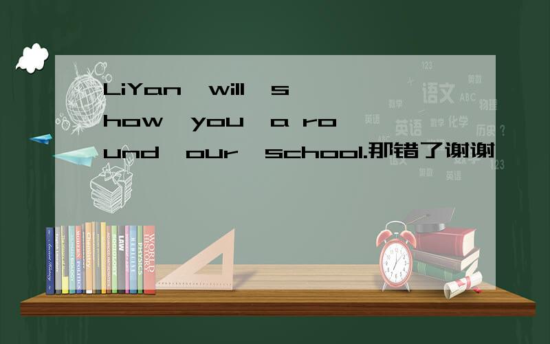 LiYan  will  show  you  a round  our  school.那错了谢谢