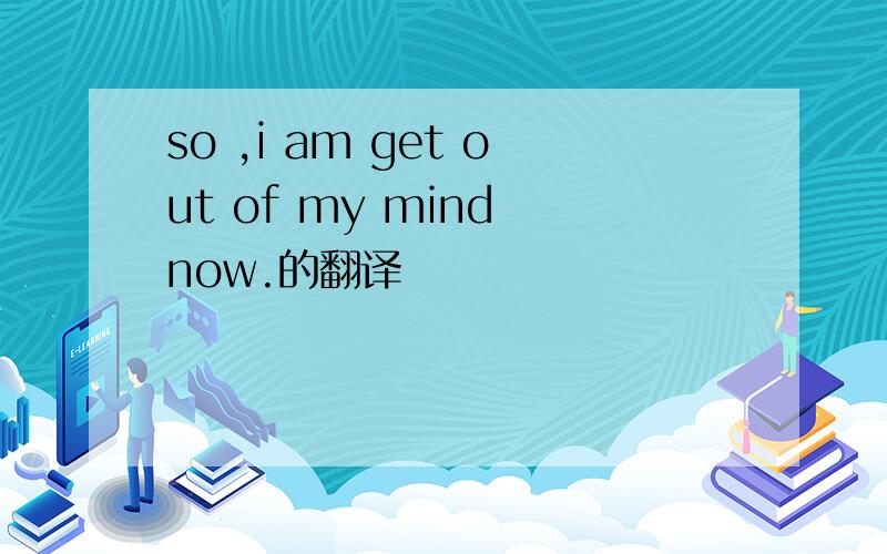 so ,i am get out of my mind now.的翻译