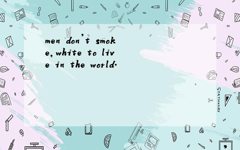 men don't smoke,white to live in the world.