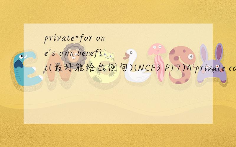 private=for one's own benefit(最好能给出例句)(NCE3 P17)A private collector is a man who collects ______.a.for his own benefitb.on his own c.in privated.unknown to the public这道题可以用排除法做出,但不知如何正面认定.一个
