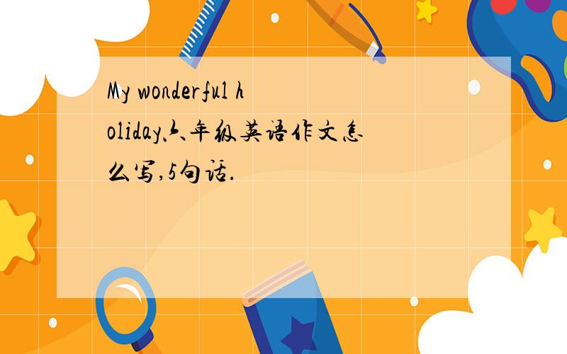 My wonderful holiday六年级英语作文怎么写,5句话.