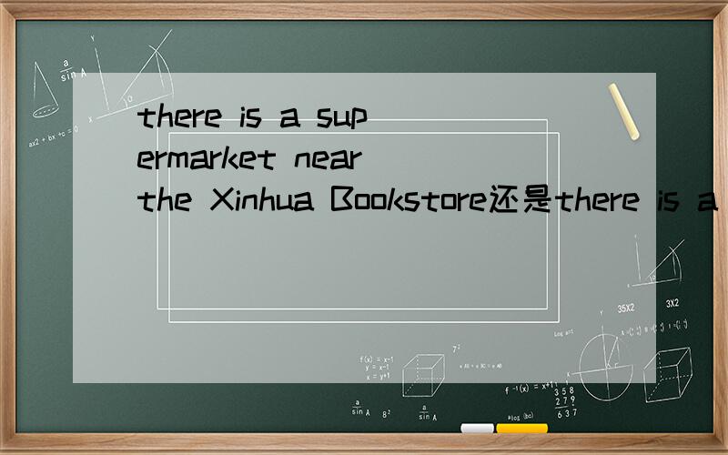 there is a supermarket near the Xinhua Bookstore还是there is a supermarket near Xinhua Bookstote