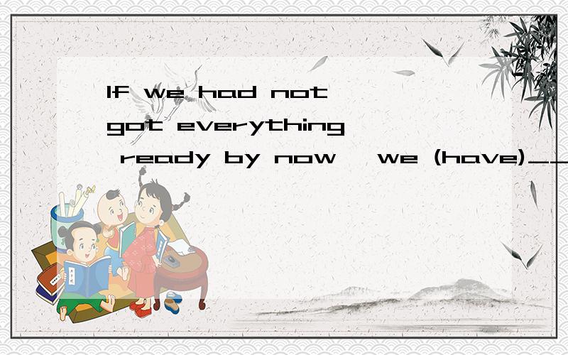 If we had not got everything ready by now ,we (have)__a terrible time tomorrow
