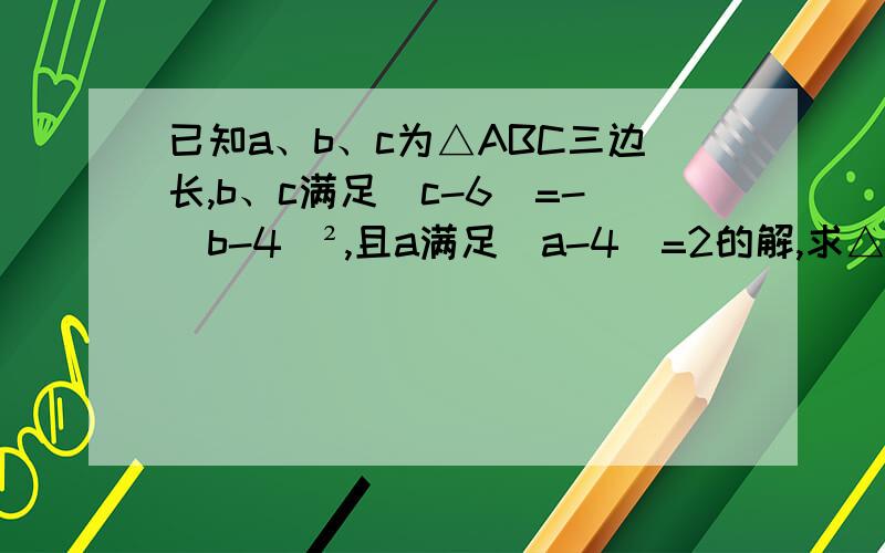已知a、b、c为△ABC三边长,b、c满足|c-6|=-（b-4)²,且a满足|a-4|=2的解,求△ABC的各边长及其形状