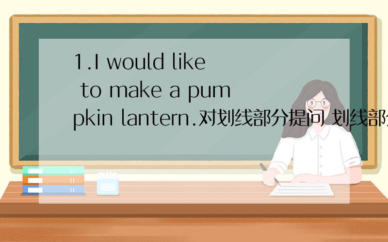 1.I would like to make a pumpkin lantern.对划线部分提问 划线部分 make a pumpkin lantern.2.I am watch TV.对划线部分提问划线部分 watch TV3.Chinese New Year is my favourite festival.对划线部分提问划线部分 Chinese New Yea