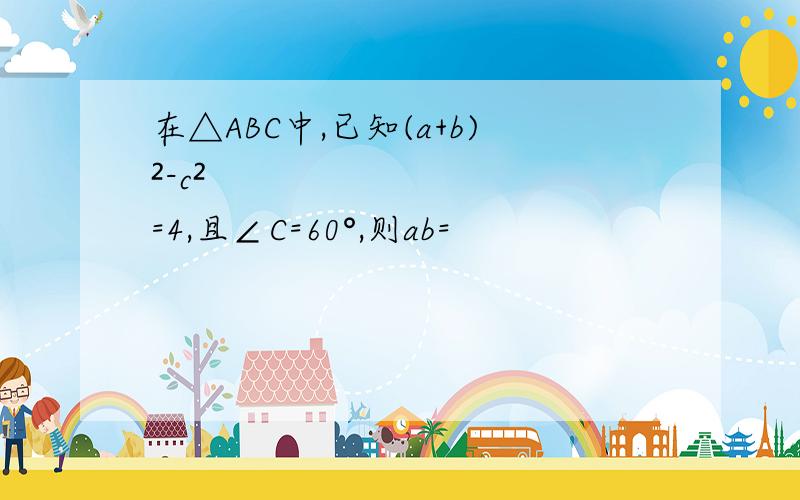 在△ABC中,已知(a+b)²-c²=4,且∠C=60°,则ab=