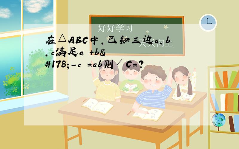 在△ABC中,已知三边a,b,c满足a²+b²-c²=ab则∠C=?