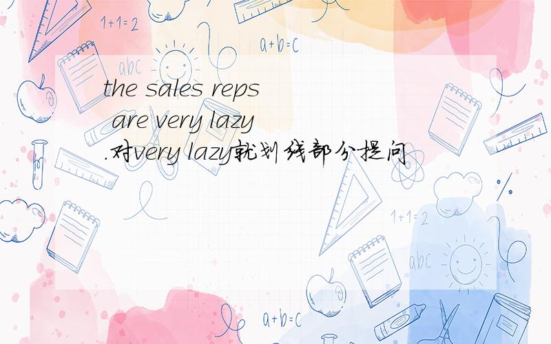 the sales reps are very lazy.对very lazy就划线部分提问