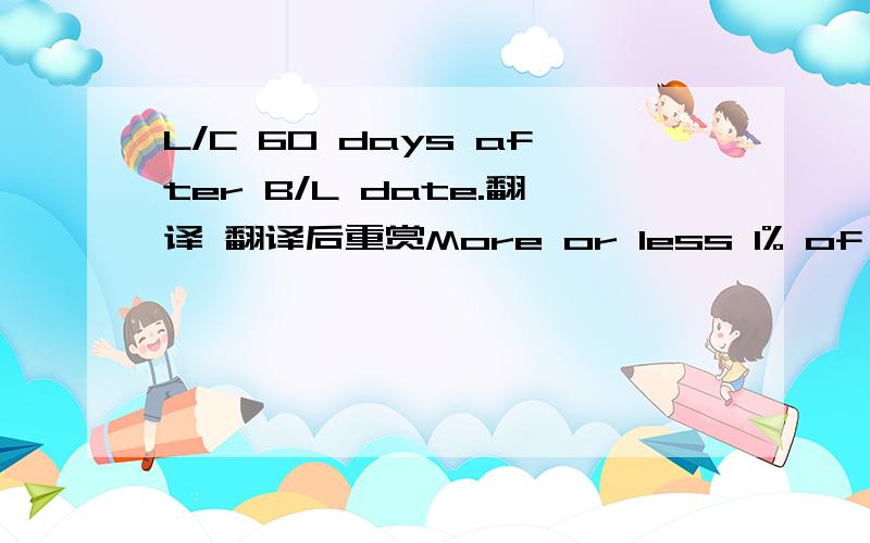 L/C 60 days after B/L date.翻译 翻译后重赏More or less 1% of the quantity and the amount are allowed.