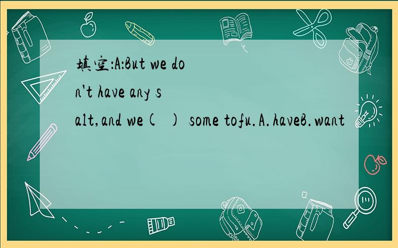 填空：A：But we don't have any salt,and we( ) some tofu.A.haveB.want