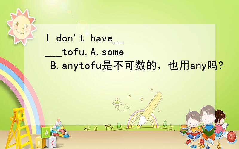 I don't have_____tofu.A.some B.anytofu是不可数的，也用any吗?