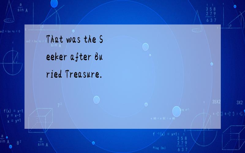 That was the Seeker after Buried Treasure.