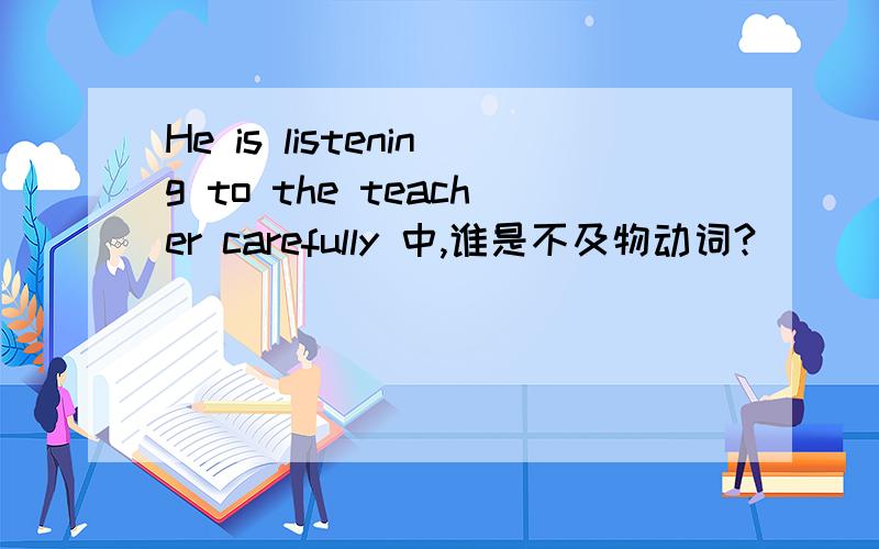He is listening to the teacher carefully 中,谁是不及物动词?