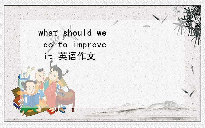 what should we do to improve it 英语作文