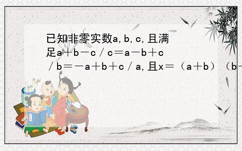 已知非零实数a,b,c,且满足a＋b－c／c＝a－b＋c／b＝－a＋b＋c／a,且x＝（a＋b）（b＋c）（c＋a）／abc,求x