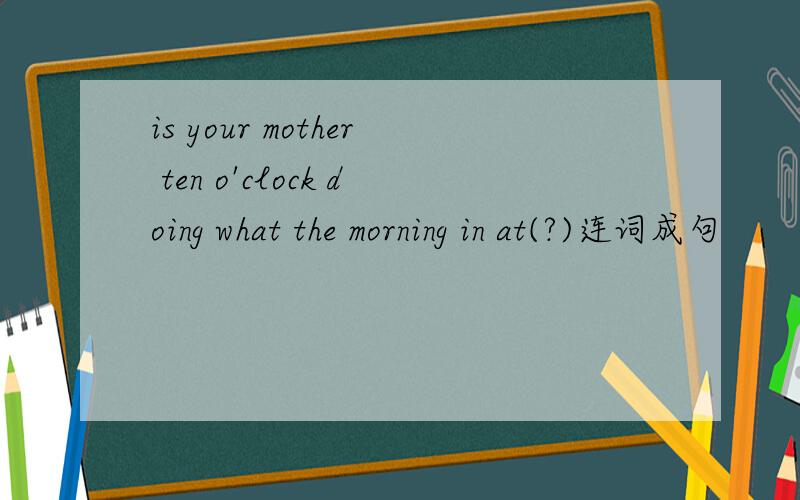 is your mother ten o'clock doing what the morning in at(?)连词成句