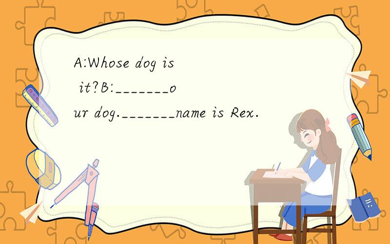 A:Whose dog is it?B:_______our dog._______name is Rex.