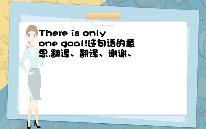 There is only one goal!这句话的意思.翻译、翻译、谢谢、