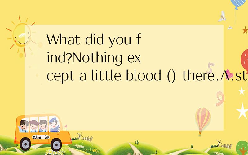 What did you find?Nothing except a little blood () there.A.stayed B.found C.remained D.discovered能不能说明白 一点 不一样呢