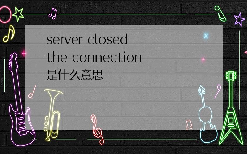 server closed the connection是什么意思