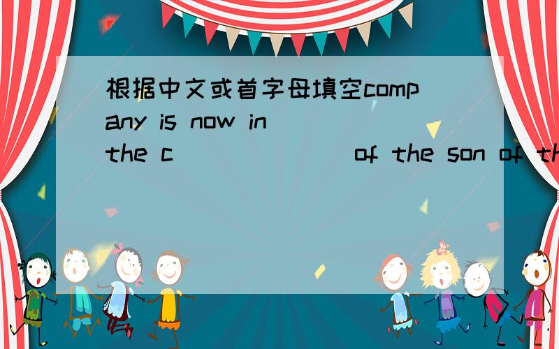 根据中文或首字母填空company is now in the c_______of the son of the former boss