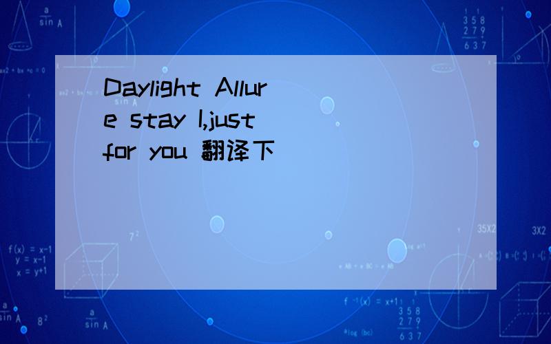 Daylight Allure stay I,just for you 翻译下