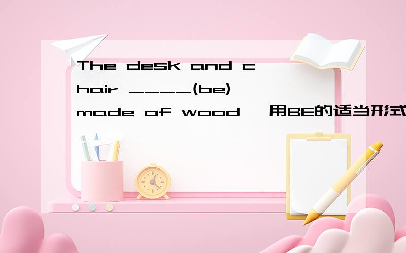 The desk and chair ____(be) made of wood ,用BE的适当形式填空