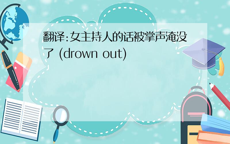 翻译:女主持人的话被掌声淹没了 (drown out)