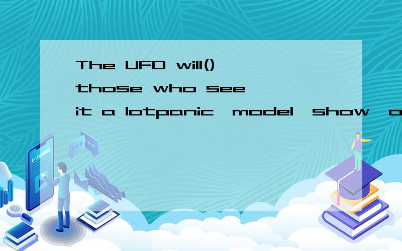 The UFO will()those who see it a lotpanic,model,show,over,latest 其中一个 选词填空