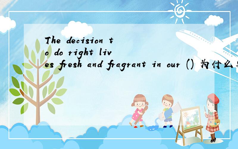 The decision to do right lives fresh and fragrant in our () 为什么要用memory而不用mind或heart