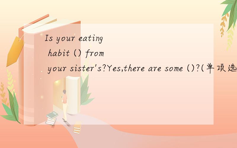 Is your eating habit () from your sister's?Yes,there are some ()?(单项选择）答案如下A different,different B different,differences C difference,different D difference,differences