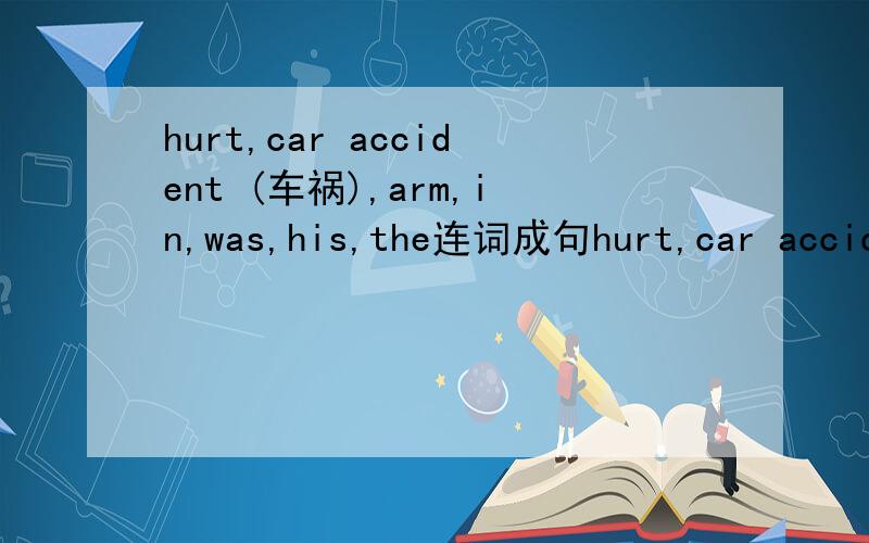 hurt,car accident (车祸),arm,in,was,his,the连词成句hurt,car accident (车祸),arm,in,was,his,the 连词成句