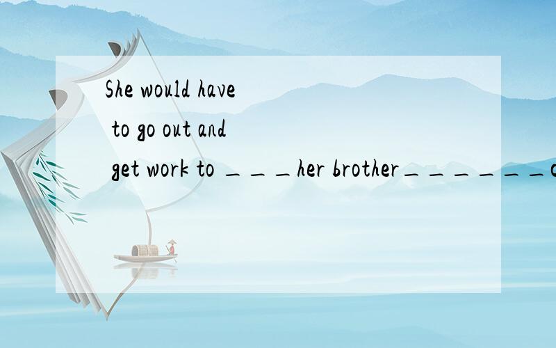 She would have to go out and get work to ___her brother______college 空处怎么填