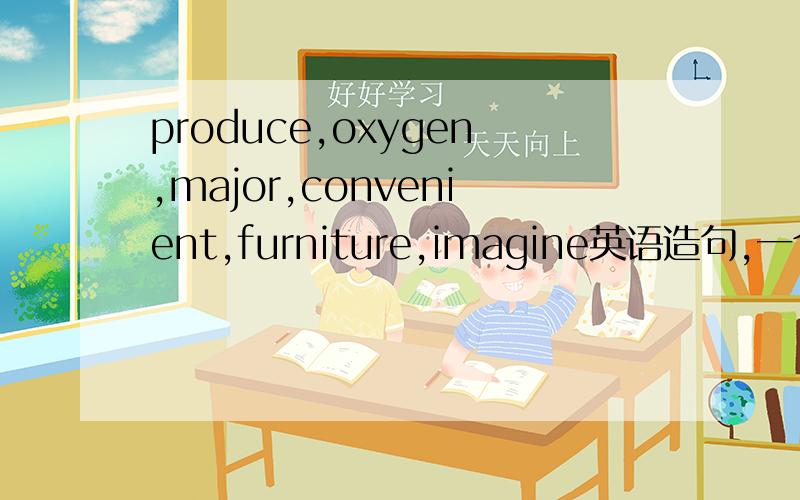 produce,oxygen,major,convenient,furniture,imagine英语造句,一个单词造一个句子.