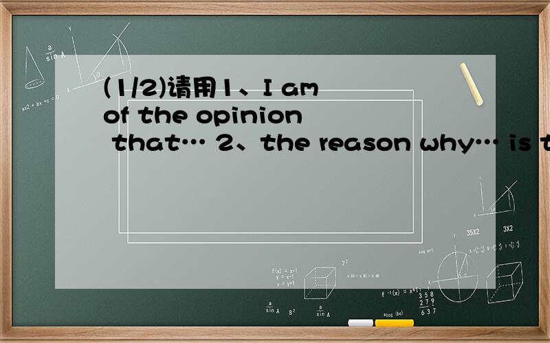 (1/2)请用1、I am of the opinion that… 2、the reason why… is that … 3、only in