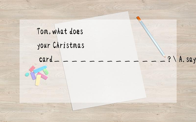 Tom,what does your Christmas card_____________?\ A.say B.write C.is written D.is said